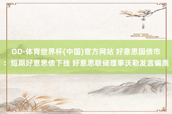OD·体育世界杯(中国)官方网站 好意思国债市：短期好意思债下挫 好意思联储理事沃勒发言偏鹰