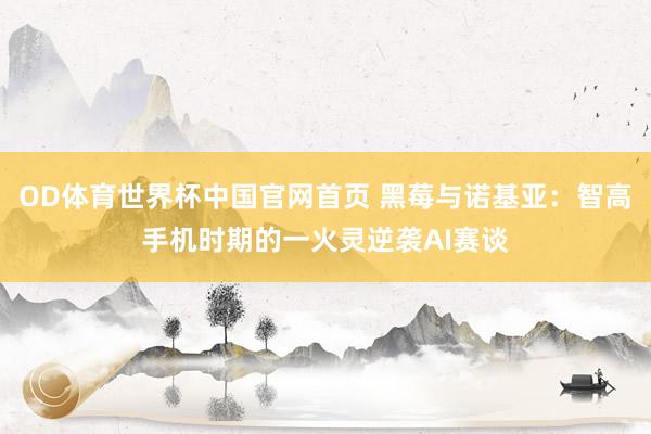 OD体育世界杯中国官网首页 黑莓与诺基亚：智高手机时期的一火灵逆袭AI赛谈