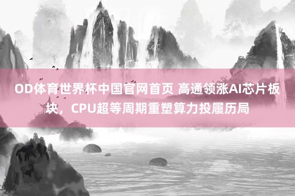 OD体育世界杯中国官网首页 高通领涨AI芯片板块，CPU超等周期重塑算力投履历局