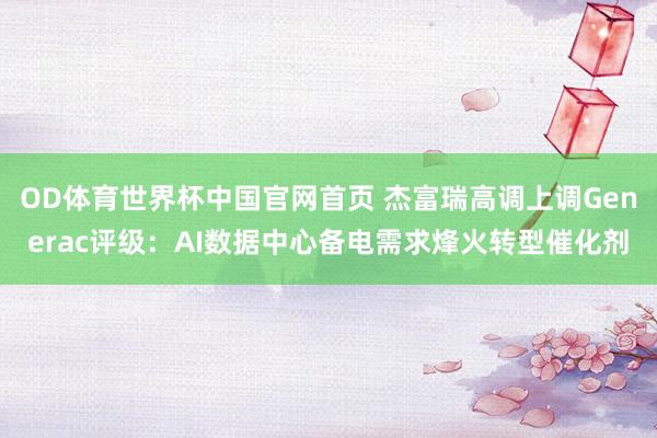 OD体育世界杯中国官网首页 杰富瑞高调上调Generac评级：AI数据中心备电需求烽火转型催化剂