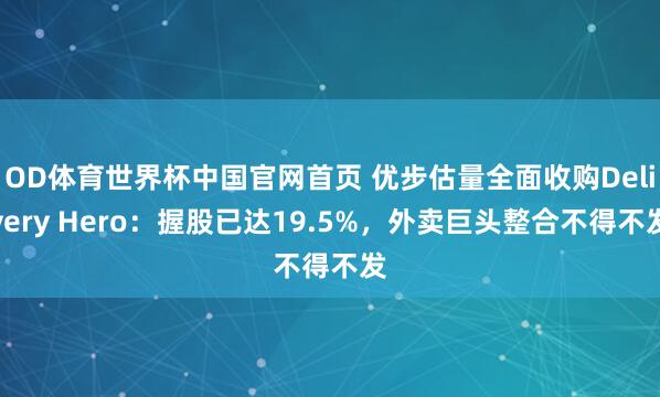 OD体育世界杯中国官网首页 优步估量全面收购Delivery Hero：握股已达19.5%，外卖巨头整合不得不发