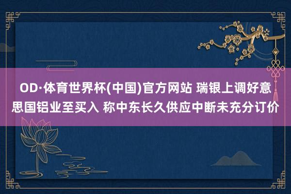 OD·体育世界杯(中国)官方网站 瑞银上调好意思国铝业至买入 称中东长久供应中断未充分订价