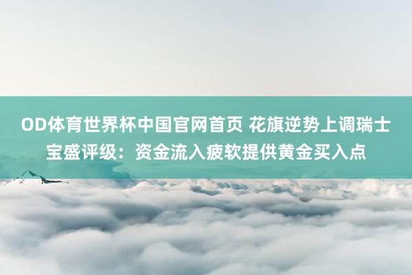 OD体育世界杯中国官网首页 花旗逆势上调瑞士宝盛评级：资金流入疲软提供黄金买入点