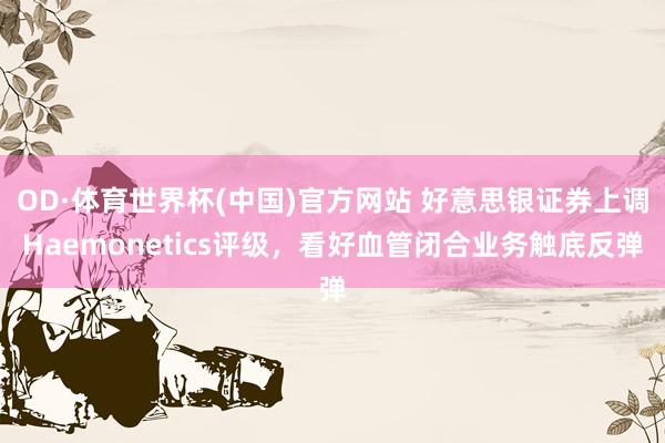 OD·体育世界杯(中国)官方网站 好意思银证券上调Haemonetics评级，看好血管闭合业务触底反弹