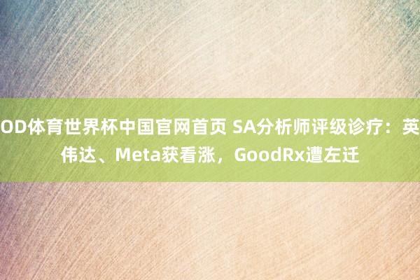 OD体育世界杯中国官网首页 SA分析师评级诊疗：英伟达、Meta获看涨，GoodRx遭左迁