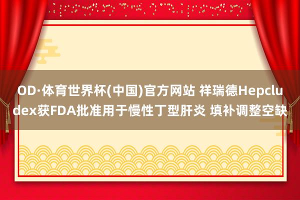 OD·体育世界杯(中国)官方网站 祥瑞德Hepcludex获FDA批准用于慢性丁型肝炎 填补调整空缺