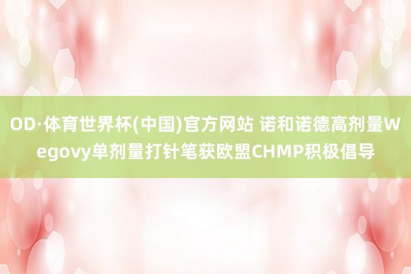 OD·体育世界杯(中国)官方网站 诺和诺德高剂量Wegovy单剂量打针笔获欧盟CHMP积极倡导