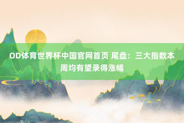 OD体育世界杯中国官网首页 尾盘：三大指数本周均有望录得涨幅