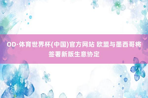 OD·体育世界杯(中国)官方网站 欧盟与墨西哥将签署新版生意协定