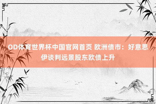 OD体育世界杯中国官网首页 欧洲债市：好意思伊谈判远景股东欧债上升