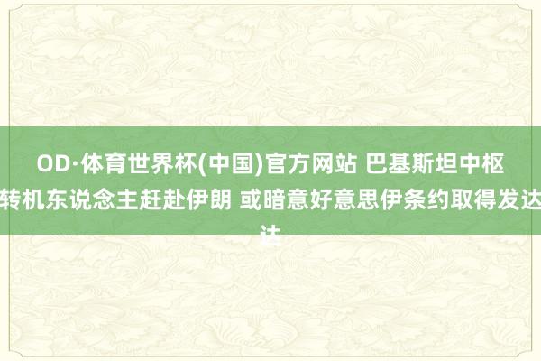 OD·体育世界杯(中国)官方网站 巴基斯坦中枢转机东说念主赶赴伊朗 或暗意好意思伊条约取得发达