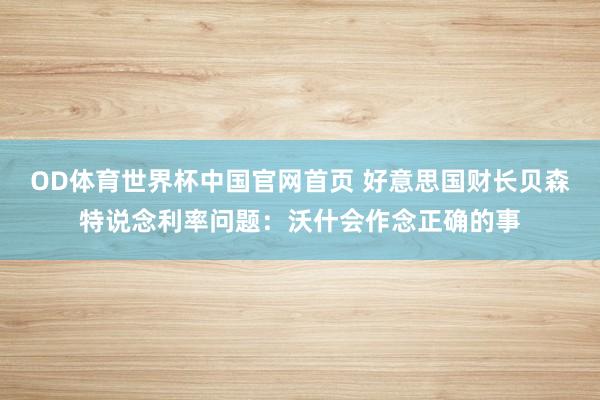 OD体育世界杯中国官网首页 好意思国财长贝森特说念利率问题：沃什会作念正确的事