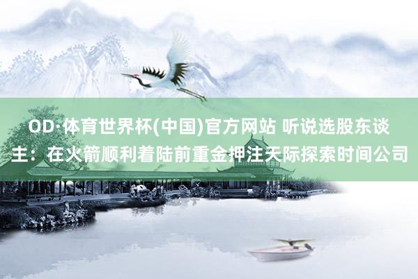 OD·体育世界杯(中国)官方网站 听说选股东谈主：在火箭顺利着陆前重金押注天际探索时间公司