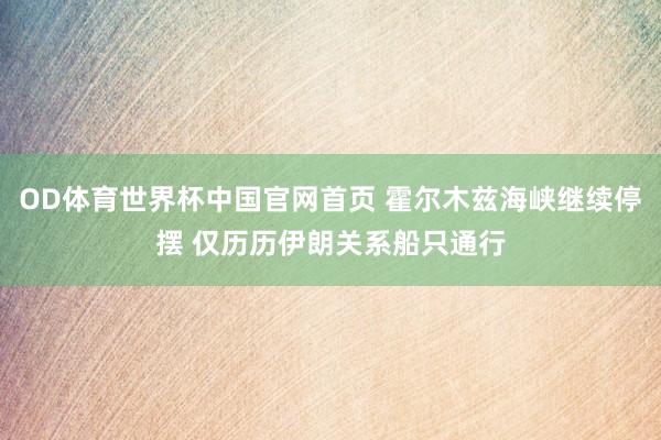 OD体育世界杯中国官网首页 霍尔木兹海峡继续停摆 仅历历伊朗关系船只通行