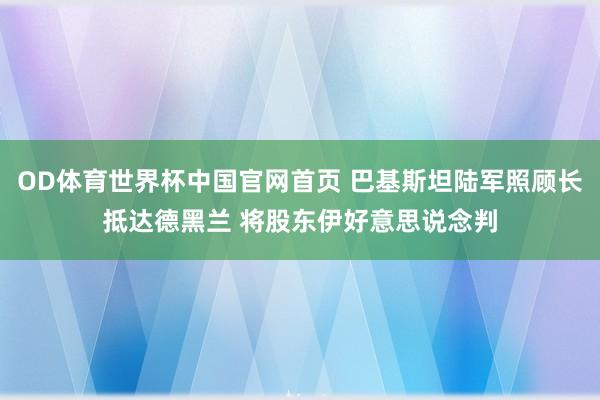 OD体育世界杯中国官网首页 巴基斯坦陆军照顾长抵达德黑兰 将股东伊好意思说念判