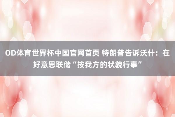 OD体育世界杯中国官网首页 特朗普告诉沃什：在好意思联储“按我方的状貌行事”
