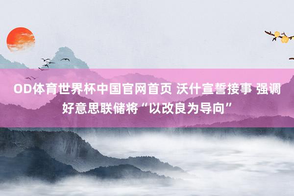 OD体育世界杯中国官网首页 沃什宣誓接事 强调好意思联储将“以改良为导向”