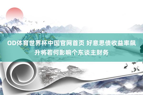 OD体育世界杯中国官网首页 好意思债收益率飙升将若何影响个东谈主财务