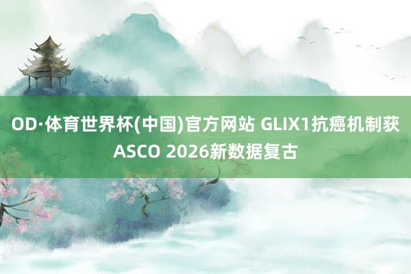OD·体育世界杯(中国)官方网站 GLIX1抗癌机制获ASCO 2026新数据复古