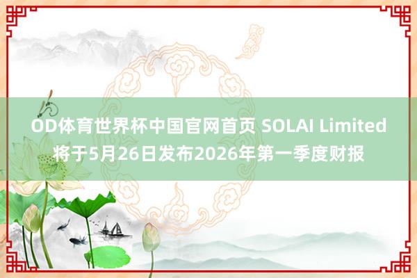 OD体育世界杯中国官网首页 SOLAI Limited将于5月26日发布2026年第一季度财报