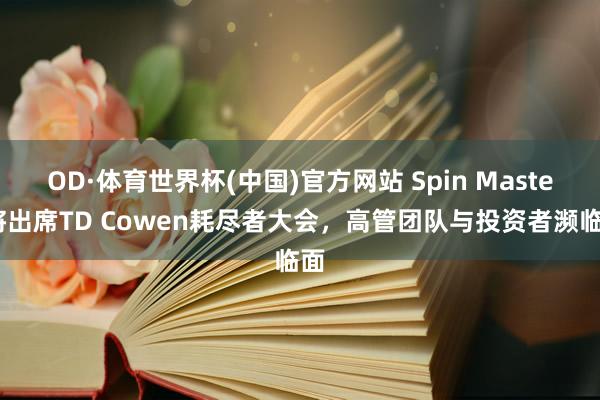 OD·体育世界杯(中国)官方网站 Spin Master将出席TD Cowen耗尽者大会，高管团队与投资者濒临面