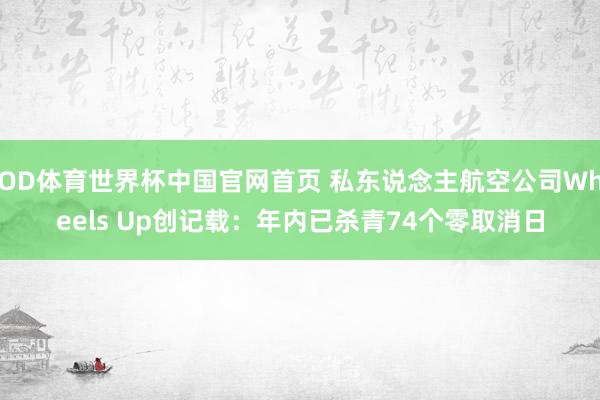 OD体育世界杯中国官网首页 私东说念主航空公司Wheels Up创记载：年内已杀青74个零取消日