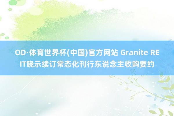 OD·体育世界杯(中国)官方网站 Granite REIT晓示续订常态化刊行东说念主收购要约