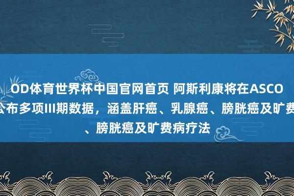OD体育世界杯中国官网首页 阿斯利康将在ASCO 2026公布多项III期数据，涵盖肝癌、乳腺癌、膀胱癌及旷费病疗法