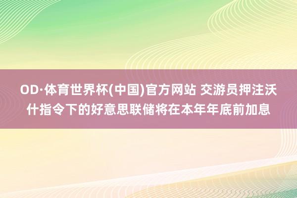 OD·体育世界杯(中国)官方网站 交游员押注沃什指令下的好意思联储将在本年年底前加息