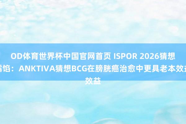 OD体育世界杯中国官网首页 ISPOR 2026猜想露馅：ANKTIVA猜想BCG在膀胱癌治愈中更具老本效益