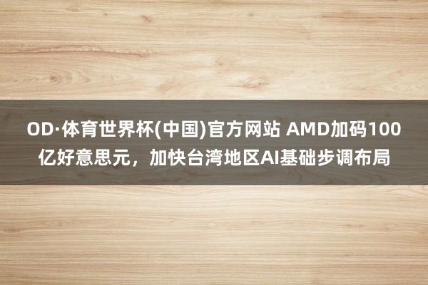 OD·体育世界杯(中国)官方网站 AMD加码100亿好意思元，加快台湾地区AI基础步调布局