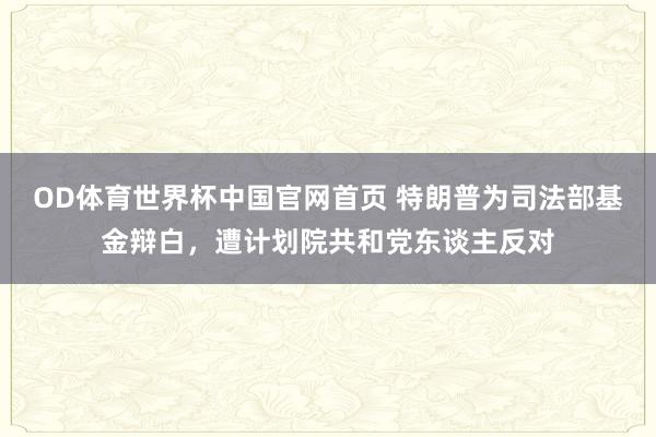 OD体育世界杯中国官网首页 特朗普为司法部基金辩白，遭计划院共和党东谈主反对