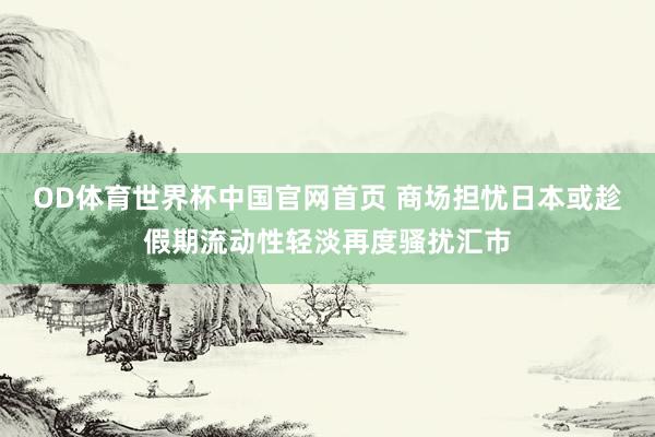 OD体育世界杯中国官网首页 商场担忧日本或趁假期流动性轻淡再度骚扰汇市