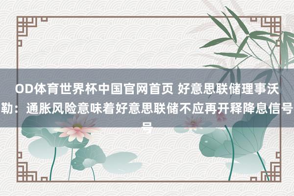 OD体育世界杯中国官网首页 好意思联储理事沃勒：通胀风险意味着好意思联储不应再开释降息信号