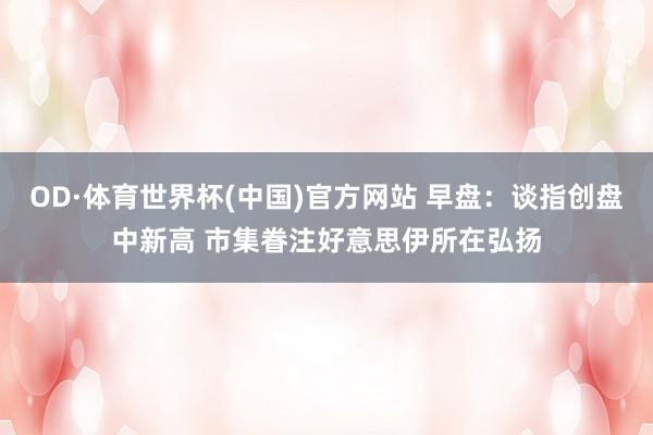 OD·体育世界杯(中国)官方网站 早盘：谈指创盘中新高 市集眷注好意思伊所在弘扬