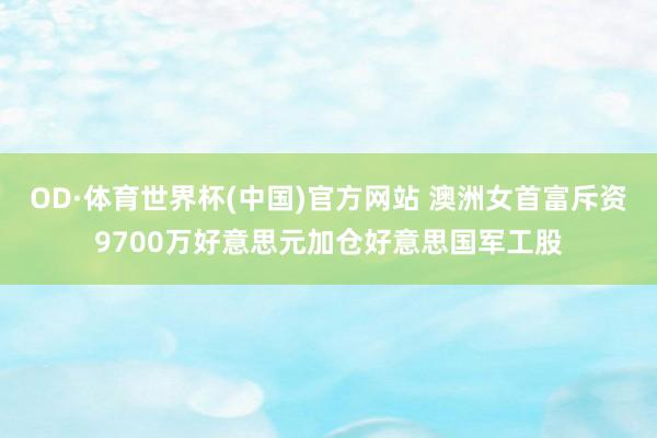 OD·体育世界杯(中国)官方网站 澳洲女首富斥资9700万好意思元加仓好意思国军工股