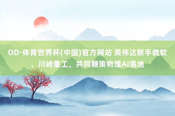 OD·体育世界杯(中国)官方网站 英伟达联手微软、川崎重工，共同鞭策物理AI落地