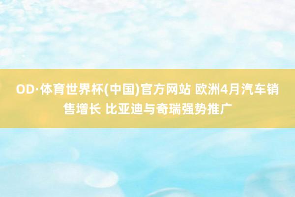 OD·体育世界杯(中国)官方网站 欧洲4月汽车销售增长 比亚迪与奇瑞强势推广