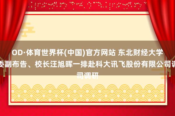 OD·体育世界杯(中国)官方网站 东北财经大学党委副布告、校长汪旭晖一排赴科大讯飞股份有限公司调研