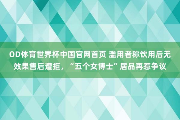 OD体育世界杯中国官网首页 滥用者称饮用后无效果售后遭拒，“五个女博士”居品再惹争议