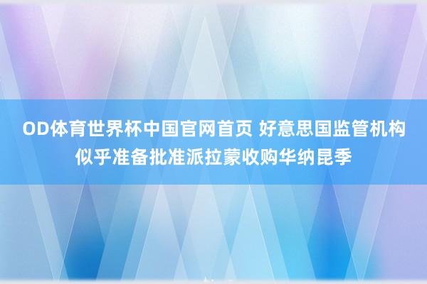 OD体育世界杯中国官网首页 好意思国监管机构似乎准备批准派拉蒙收购华纳昆季