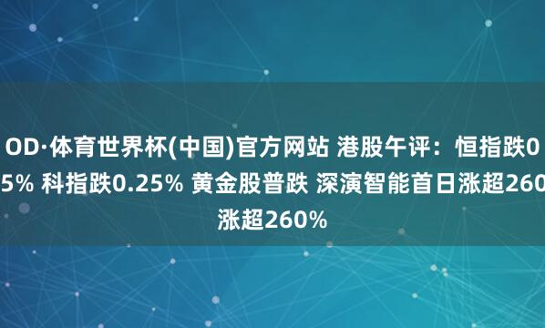 OD·体育世界杯(中国)官方网站 港股午评：恒指跌0.85% 科指跌0.25% 黄金股普跌 深演智能首日涨超260%