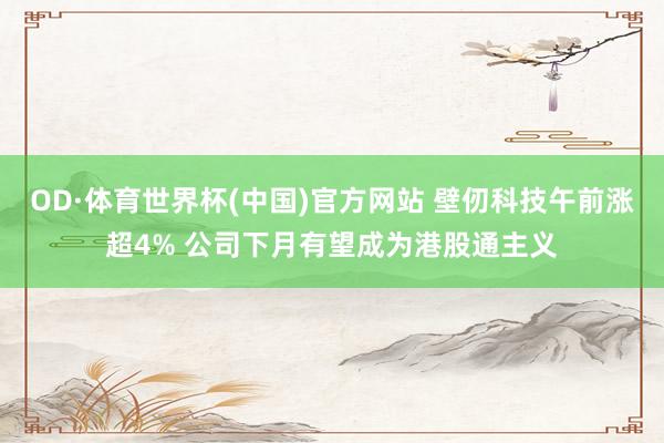 OD·体育世界杯(中国)官方网站 壁仞科技午前涨超4% 公司下月有望成为港股通主义