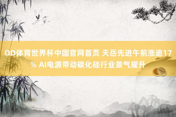 OD体育世界杯中国官网首页 天岳先进午前涨逾17% AI电源带动碳化硅行业景气擢升