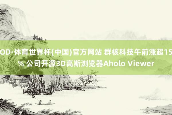 OD·体育世界杯(中国)官方网站 群核科技午前涨超15% 公司开源3D高斯浏览器Aholo Viewer