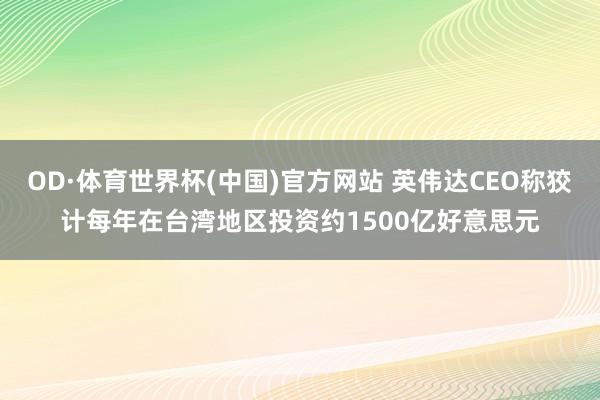 OD·体育世界杯(中国)官方网站 英伟达CEO称狡计每年在台湾地区投资约1500亿好意思元
