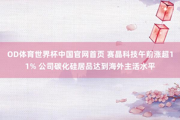 OD体育世界杯中国官网首页 赛晶科技午前涨超11% 公司碳化硅居品达到海外主活水平