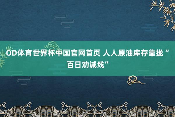 OD体育世界杯中国官网首页 人人原油库存靠拢“百日劝诫线”