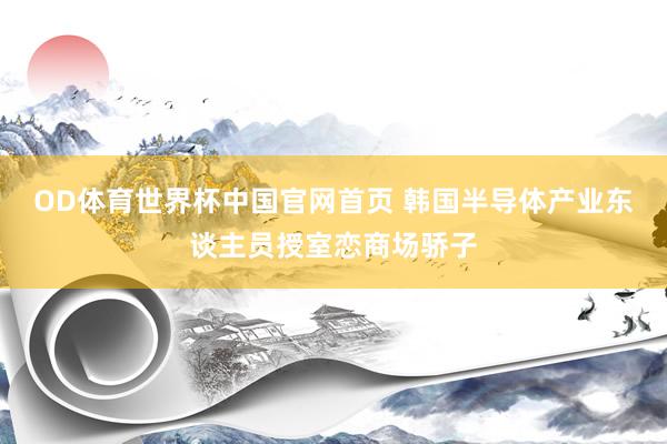 OD体育世界杯中国官网首页 韩国半导体产业东谈主员授室恋商场骄子