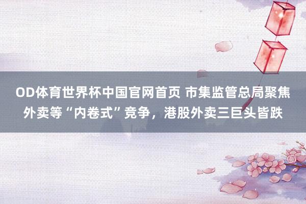 OD体育世界杯中国官网首页 市集监管总局聚焦外卖等“内卷式”竞争，港股外卖三巨头皆跌